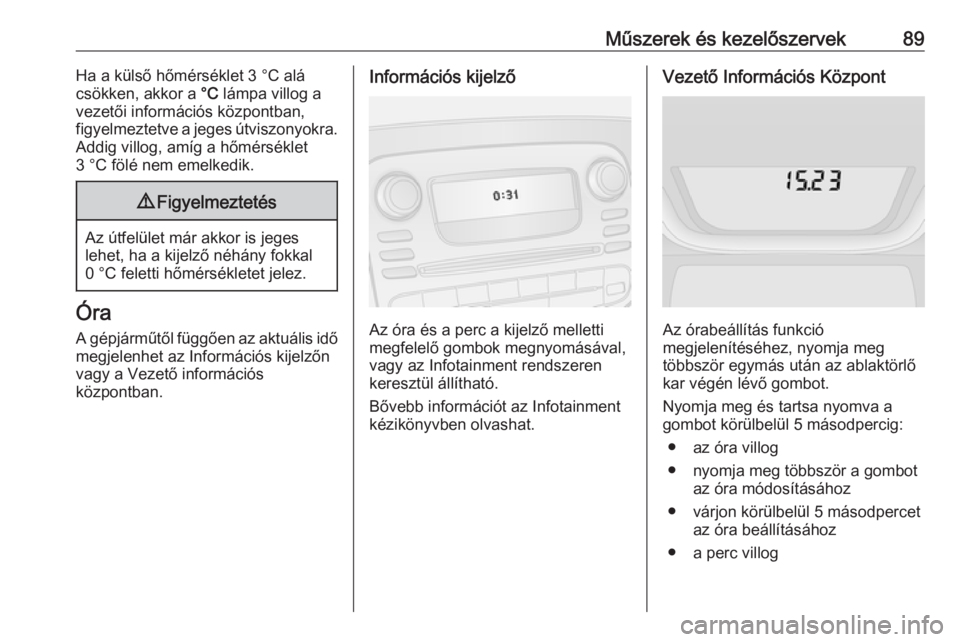 OPEL VIVARO B 2018.5  Kezelési útmutató (in Hungarian) Műszerek és kezelőszervek89Ha a külső hőmérséklet 3 °C alá
csökken, akkor a  °C lámpa villog a
vezetői információs központban,
figyelmeztetve a jeges útviszonyokra.
Addig villog, am�