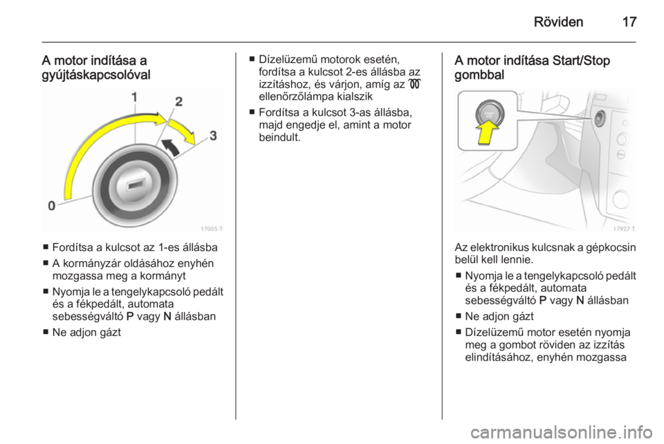 OPEL ZAFIRA B 2014 Kezelési útmutató (in Hungarian) Röviden17
A motor indítása a
gyújtáskapcsolóval
■ Fordítsa a kulcsot az 1-es állásba
■ A kormányzár oldásához enyhén mozgassa meg a kormányt
■ Nyomja le a tengelykapcsoló pedált OPEL ZAFIRA B 2014 Kezelési útmutató (in Hungarian) Röviden17
A motor indítása a
gyújtáskapcsolóval
■ Fordítsa a kulcsot az 1-es állásba
■ A kormányzár oldásához enyhén mozgassa meg a kormányt
■ Nyomja le a tengelykapcsoló pedált