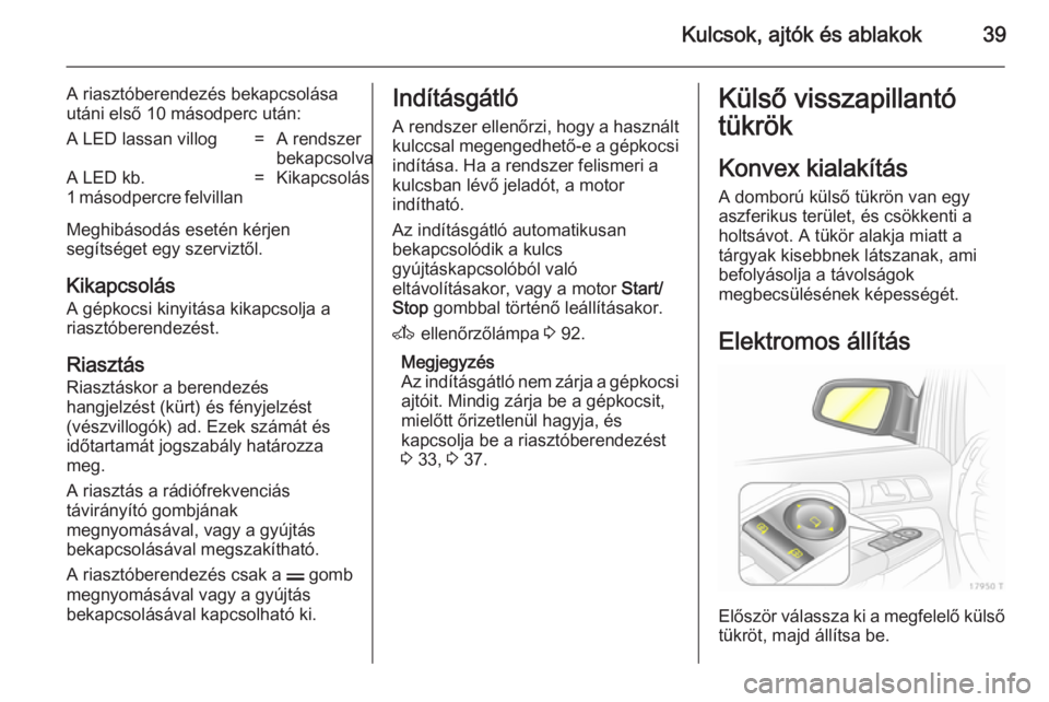 OPEL ZAFIRA B 2014 Kezelési útmutató (in Hungarian) Kulcsok, ajtók és ablakok39
A riasztóberendezés bekapcsolása
utáni első 10 másodperc után:A LED lassan villog=A rendszer
bekapcsolvaA LED kb.
1 másodpercre felvillan=Kikapcsolás
Meghibásod OPEL ZAFIRA B 2014 Kezelési útmutató (in Hungarian) Kulcsok, ajtók és ablakok39
A riasztóberendezés bekapcsolása
utáni első 10 másodperc után:A LED lassan villog=A rendszer
bekapcsolvaA LED kb.
1 másodpercre felvillan=Kikapcsolás
Meghibásod