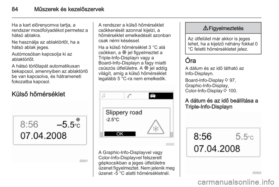 OPEL ZAFIRA B 2014 Kezelési útmutató (in Hungarian) 84Műszerek és kezelőszervek
Ha a kart előrenyomva tartja, a
rendszer mosófolyadékot permetez a hátsó ablakra.
Ne használja az ablaktörlőt, ha a
hátsó ablak jeges.
Autómosóban kapcsolja OPEL ZAFIRA B 2014 Kezelési útmutató (in Hungarian) 84Műszerek és kezelőszervek
Ha a kart előrenyomva tartja, a
rendszer mosófolyadékot permetez a hátsó ablakra.
Ne használja az ablaktörlőt, ha a
hátsó ablak jeges.
Autómosóban kapcsolja