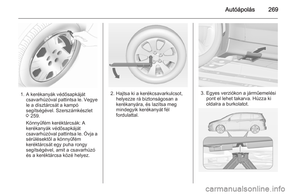 OPEL ZAFIRA C 2014  Kezelési útmutató (in Hungarian) Autóápolás269
1. A kerékanyák védősapkájátcsavarhúzóval pattintsa le. Vegye
le a dísztárcsát a kampó
segítségével. Szerszámkészlet
3  259.
Könnyűfém keréktárcsák: A
kerékany