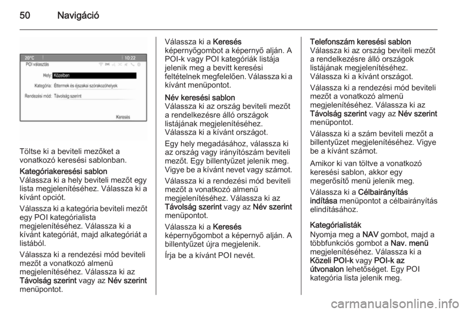 OPEL ZAFIRA C 2014.5  Infotainment kézikönyv (in Hungarian) 50Navigáció
Töltse ki a beviteli mezőket a
vonatkozó keresési sablonban.
Kategóriakeresési sablon
Válassza ki a hely beviteli mezőt egy
lista megjelenítéséhez. Válassza ki a
kívánt opc