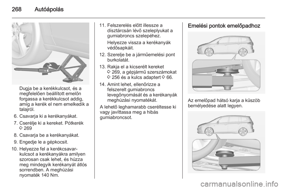 OPEL ZAFIRA C 2014.5  Kezelési útmutató (in Hungarian) 268Autóápolás
Dugja be a kerékkulcsot, és a
megfelelően beállított emelőn
forgassa a kerékkulcsot addig,
amíg a kerék el nem emelkedik a
talajról.
6. Csavarja ki a kerékanyákat.
7. Cser