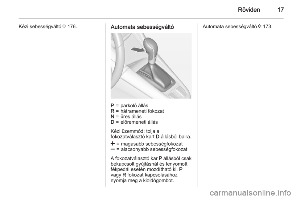 OPEL ZAFIRA C 2015  Kezelési útmutató (in Hungarian) Röviden17
Kézi sebességváltó 3 176.Automata sebességváltóP=parkoló állásR=hátrameneti fokozatN=üres állásD=előremeneti állás
Kézi üzemmód: tolja a
fokozatválasztó kart  D állá