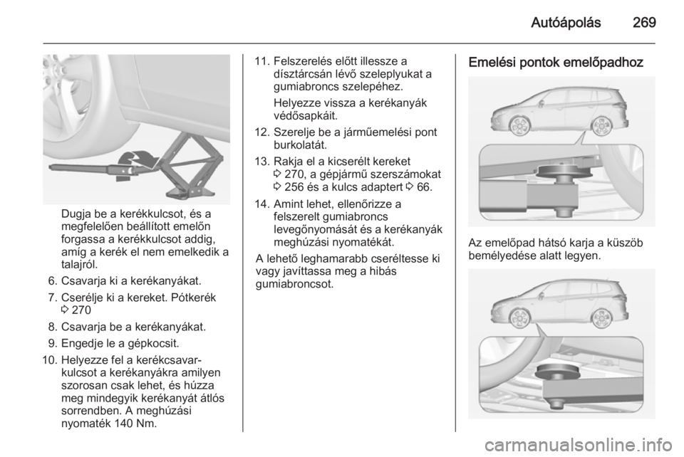 OPEL ZAFIRA C 2015 Kezelési útmutató (in Hungarian) Autóápolás269
Dugja be a kerékkulcsot, és a
megfelelően beállított emelőn
forgassa a kerékkulcsot addig,
amíg a kerék el nem emelkedik a
talajról.
6. Csavarja ki a kerékanyákat.
7. Cser OPEL ZAFIRA C 2015 Kezelési útmutató (in Hungarian) Autóápolás269
Dugja be a kerékkulcsot, és a
megfelelően beállított emelőn
forgassa a kerékkulcsot addig,
amíg a kerék el nem emelkedik a
talajról.
6. Csavarja ki a kerékanyákat.
7. Cser