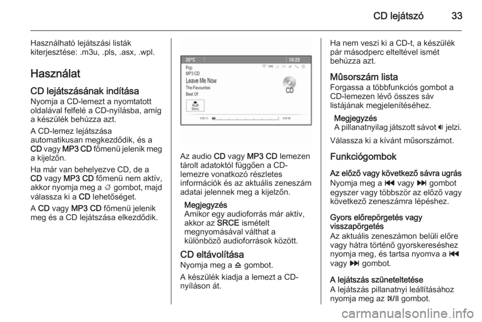 OPEL ZAFIRA C 2015.5  Infotainment kézikönyv (in Hungarian) CD lejátszó33
Használható lejátszási listák
kiterjesztése: .m3u, .pls, .asx, .wpl.
Használat
CD lejátszásának indítása Nyomja a CD-lemezt a nyomtatott
oldalával felfelé a CD-nyílásba