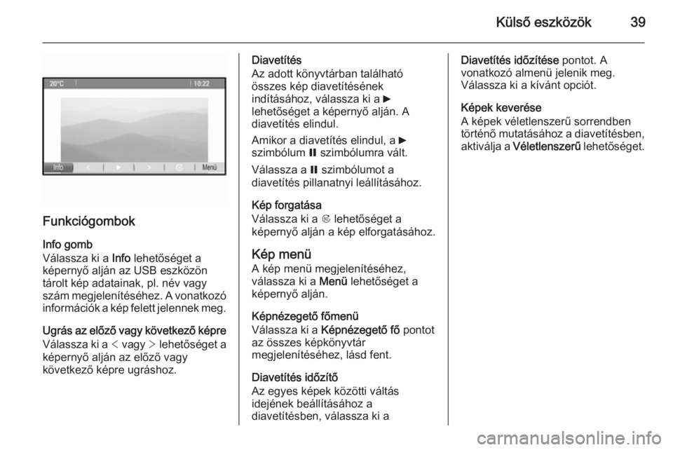 OPEL ZAFIRA C 2015.5  Infotainment kézikönyv (in Hungarian) Külső eszközök39
FunkciógombokInfo gomb
Válassza ki a  Info lehetőséget a
képernyő alján az USB eszközön
tárolt kép adatainak, pl. név vagy
szám megjelenítéséhez. A vonatkozó
info