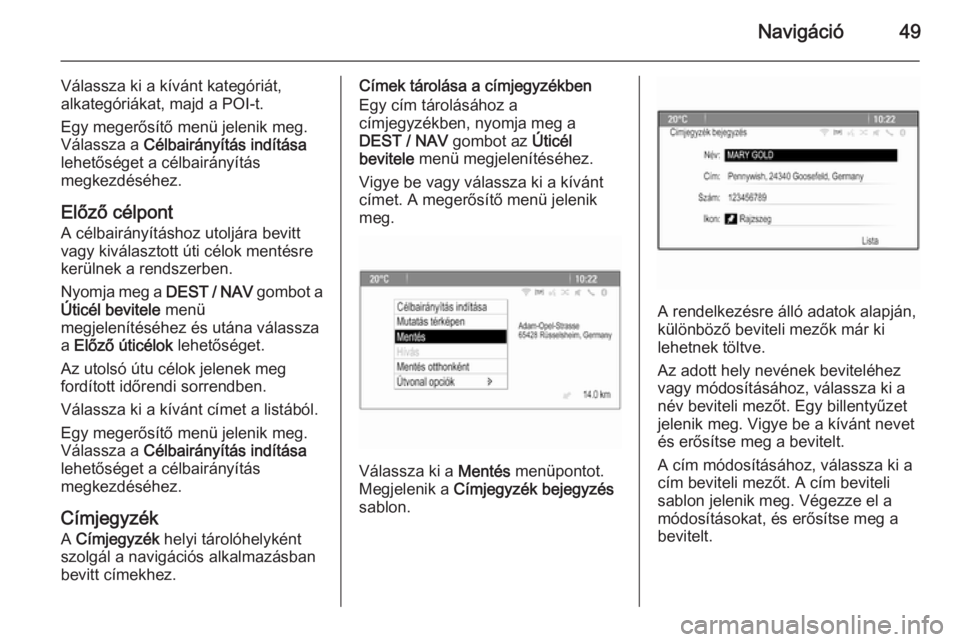OPEL ZAFIRA C 2015.5  Infotainment kézikönyv (in Hungarian) Navigáció49
Válassza ki a kívánt kategóriát,
alkategóriákat, majd a POI-t.
Egy megerősítő menü jelenik meg.
Válassza a  Célbairányítás indítása
lehetőséget a célbairányítás
m