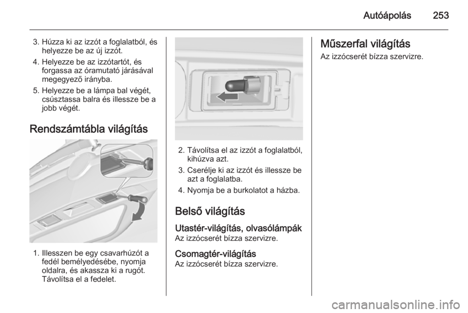 OPEL ZAFIRA C 2015.5 Kezelési útmutató (in Hungarian) Autóápolás253
3. Húzza ki az izzót a foglalatból, éshelyezze be az új izzót.
4. Helyezze be az izzótartót, és forgassa az óramutató járásával
megegyező irányba.
5. Helyezze be a lá OPEL ZAFIRA C 2015.5 Kezelési útmutató (in Hungarian) Autóápolás253
3. Húzza ki az izzót a foglalatból, éshelyezze be az új izzót.
4. Helyezze be az izzótartót, és forgassa az óramutató járásával
megegyező irányba.
5. Helyezze be a lá