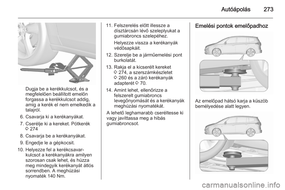 OPEL ZAFIRA C 2015.5 Kezelési útmutató (in Hungarian) Autóápolás273
Dugja be a kerékkulcsot, és a
megfelelően beállított emelőn
forgassa a kerékkulcsot addig,
amíg a kerék el nem emelkedik a
talajról.
6. Csavarja ki a kerékanyákat.
7. Cser OPEL ZAFIRA C 2015.5 Kezelési útmutató (in Hungarian) Autóápolás273
Dugja be a kerékkulcsot, és a
megfelelően beállított emelőn
forgassa a kerékkulcsot addig,
amíg a kerék el nem emelkedik a
talajról.
6. Csavarja ki a kerékanyákat.
7. Cser