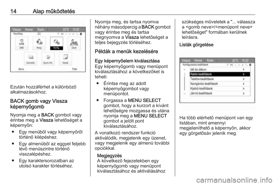 OPEL ZAFIRA C 2017  Infotainment kézikönyv (in Hungarian) 14Alap működtetés
Ezután hozzáférhet a különböző
alkalmazásokhoz.
BACK gomb vagy Vissza
képernyőgomb
Nyomja meg a  BACK gombot vagy
érintse meg a  Vissza lehetőséget a
képernyőn:
●