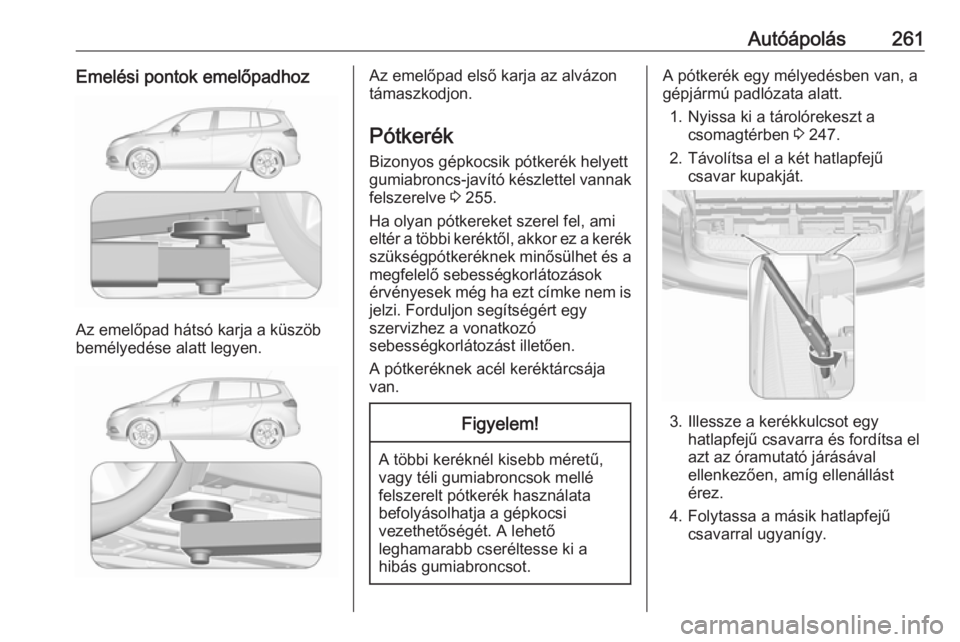 OPEL ZAFIRA C 2017 Kezelési útmutató (in Hungarian) Autóápolás261Emelési pontok emelőpadhoz
Az emelőpad hátsó karja a küszöb
bemélyedése alatt legyen.
Az emelőpad első karja az alvázon
támaszkodjon.
Pótkerék
Bizonyos gépkocsik pótke OPEL ZAFIRA C 2017 Kezelési útmutató (in Hungarian) Autóápolás261Emelési pontok emelőpadhoz
Az emelőpad hátsó karja a küszöb
bemélyedése alatt legyen.
Az emelőpad első karja az alvázon
támaszkodjon.
Pótkerék
Bizonyos gépkocsik pótke