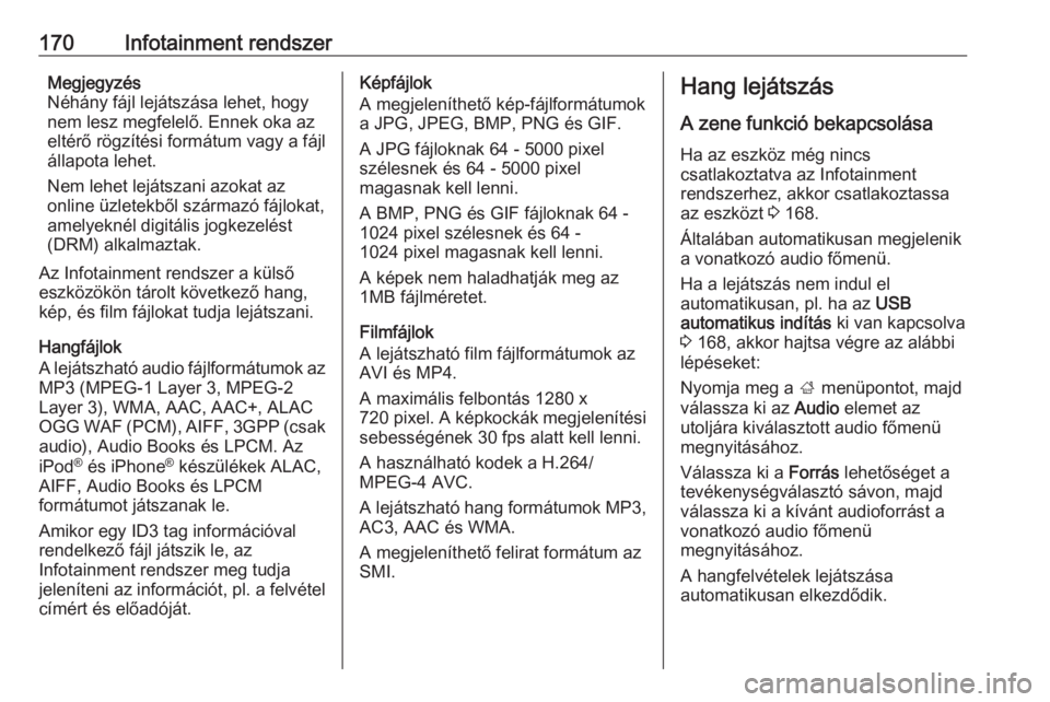OPEL ZAFIRA C 2018  Kezelési útmutató (in Hungarian) 170Infotainment rendszerMegjegyzés
Néhány fájl lejátszása lehet, hogy
nem lesz megfelelő. Ennek oka az
eltérő rögzítési formátum vagy a fájl
állapota lehet.
Nem lehet lejátszani azokat