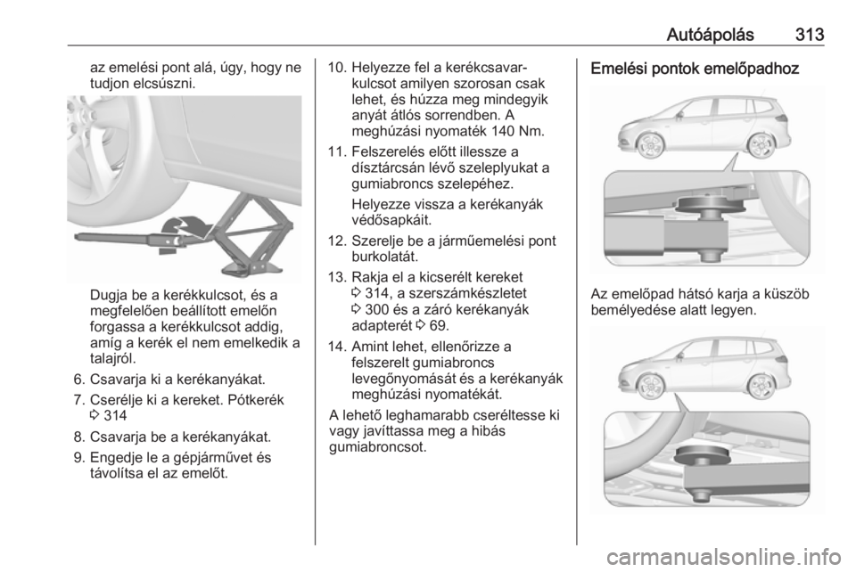 OPEL ZAFIRA C 2018 Kezelési útmutató (in Hungarian) Autóápolás313az emelési pont alá, úgy, hogy netudjon elcsúszni.
Dugja be a kerékkulcsot, és a
megfelelően beállított emelőn
forgassa a kerékkulcsot addig,
amíg a kerék el nem emelkedik OPEL ZAFIRA C 2018 Kezelési útmutató (in Hungarian) Autóápolás313az emelési pont alá, úgy, hogy netudjon elcsúszni.
Dugja be a kerékkulcsot, és a
megfelelően beállított emelőn
forgassa a kerékkulcsot addig,
amíg a kerék el nem emelkedik