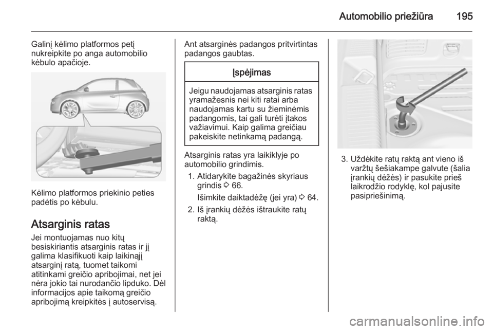 OPEL ADAM 2015 Savininko vadovas (in Lithuanian) Automobilio priežiūra195
Galinį kėlimo platformos petį
nukreipkite po anga automobilio
kėbulo apačioje.
Kėlimo platformos priekinio peties
padėtis po kėbulu.
Atsarginis ratas Jei montuojamas OPEL ADAM 2015 Savininko vadovas (in Lithuanian) Automobilio priežiūra195
Galinį kėlimo platformos petį
nukreipkite po anga automobilio
kėbulo apačioje.
Kėlimo platformos priekinio peties
padėtis po kėbulu.
Atsarginis ratas Jei montuojamas