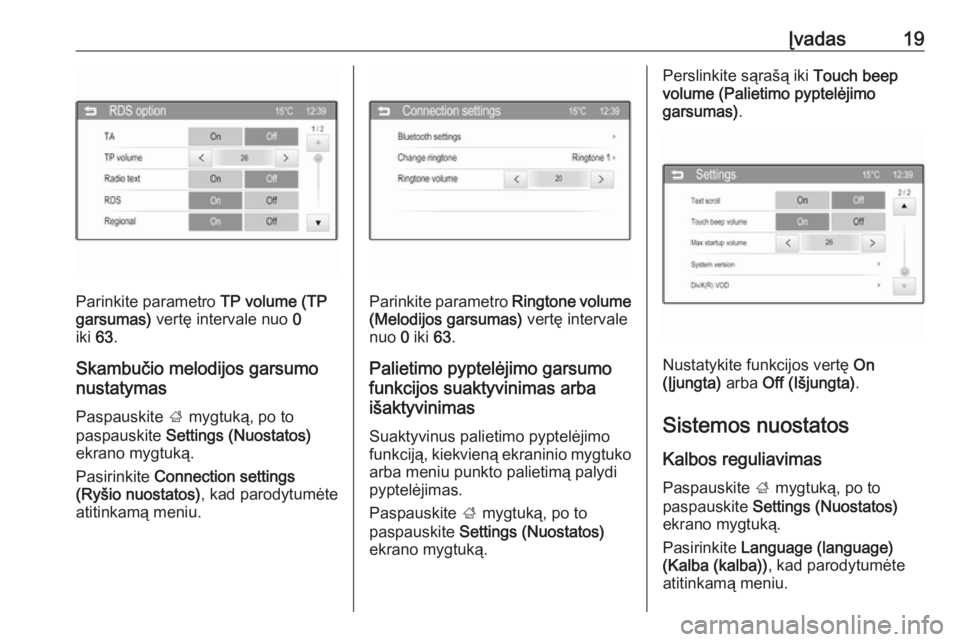 OPEL ADAM 2016  Informacijos ir pramogų sistemos vadovas (in Lithuanian) Įvadas19
Parinkite parametro TP volume (TP
garsumas)  vertę intervale nuo  0
iki  63.
Skambučio melodijos garsumo
nustatymas
Paspauskite  ; mygtuką, po to
paspauskite  Settings (Nuostatos)
ekrano 