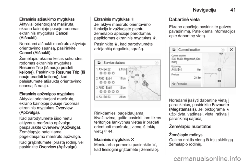 OPEL ADAM 2018.5  Informacijos ir pramogų sistemos vadovas (in Lithuanian) Navigacija41Ekraninis atšaukimo mygtukas
Aktyviai orientuojant maršrutą,
ekrano kairiojoje pusėje rodomas ekraninis mygtukas  Cancel
(Atšaukti) .
Norėdami atšaukti maršruto aktyviojo
orientavi