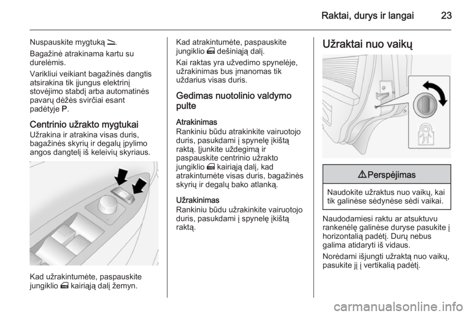 OPEL ANTARA 2015  Savininko vadovas (in Lithuanian) Raktai, durys ir langai23
Nuspauskite mygtuką q.
Bagažinė atrakinama kartu su
durelėmis.
Varikliui veikiant bagažinės dangtis
atsirakina tik įjungus elektrinį
stovėjimo stabdį arba automatin