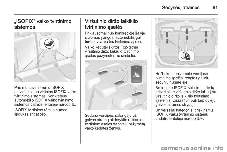 OPEL ASTRA J 2014.5  Savininko vadovas (in Lithuanian) Sėdynės, atramos61„ISOFIX“ vaiko tvirtinimo
sistemos
Prie montavimo rėmų ISOFIX
pritvirtinkite patvirtintas ISOFIX vaiko
tvirtinimo sistemas. Konkretaus
automobilio ISOFIX vaiko tvirtinimo
sis OPEL ASTRA J 2014.5  Savininko vadovas (in Lithuanian) Sėdynės, atramos61„ISOFIX“ vaiko tvirtinimo
sistemos
Prie montavimo rėmų ISOFIX
pritvirtinkite patvirtintas ISOFIX vaiko
tvirtinimo sistemas. Konkretaus
automobilio ISOFIX vaiko tvirtinimo
sis