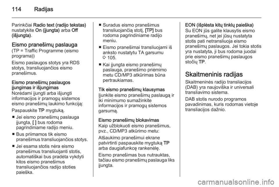 OPEL ASTRA J 2015  Informacijos ir pramogų sistemos vadovas (in Lithuanian) 114Radijas
Parinkčiai Radio text (radijo tekstas)
nustatykite  On (įjungta)  arba Off
(išjungta) .
Eismo pranešimų paslauga
(TP = Traffic Programme (eismo
programa))
Eismo paslaugos stotys yra RD