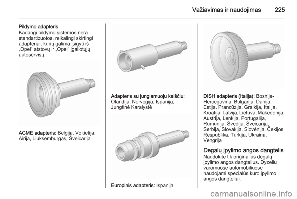 OPEL ASTRA J 2015.75 Savininko vadovas (in Lithuanian) Važiavimas ir naudojimas225
Pildymo adapteris
Kadangi pildymo sistemos nėra
standartizuotos, reikalingi skirtingi
adapteriai, kurių galima įsigyti iš
„Opel“ atstovų ir „Opel“ įgaliotųj OPEL ASTRA J 2015.75 Savininko vadovas (in Lithuanian) Važiavimas ir naudojimas225
Pildymo adapteris
Kadangi pildymo sistemos nėra
standartizuotos, reikalingi skirtingi
adapteriai, kurių galima įsigyti iš
„Opel“ atstovų ir „Opel“ įgaliotųj