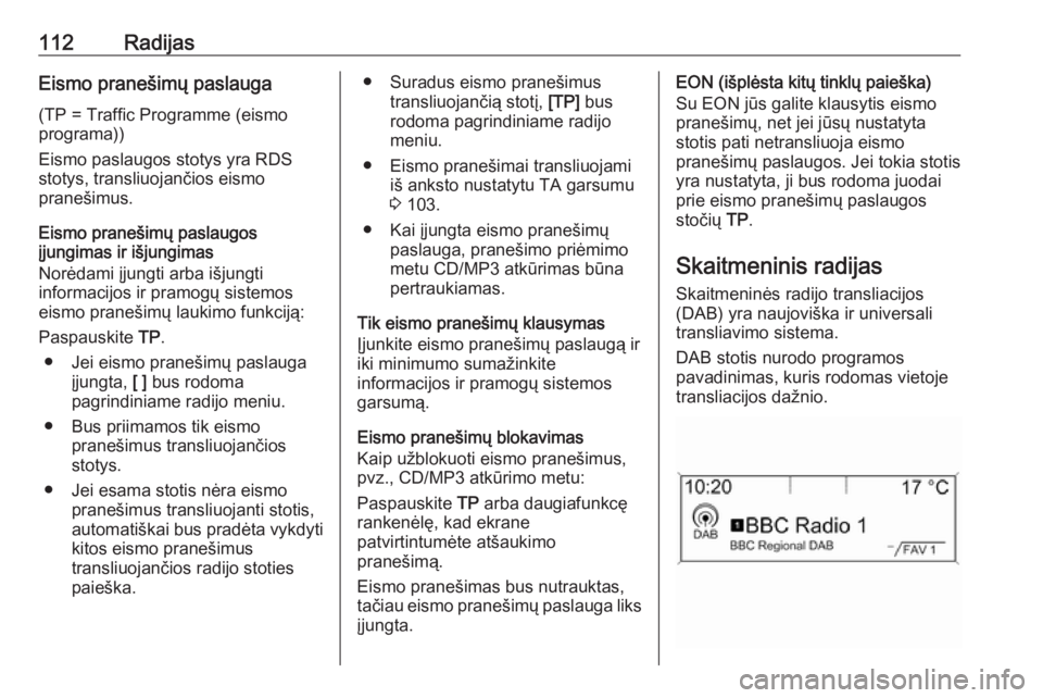 OPEL ASTRA J 2016.5 Informacijos ir pramogų sistemos vadovas (in Lithuanian) 112RadijasEismo pranešimų paslauga
(TP = Traffic Programme (eismo
programa))
Eismo paslaugos stotys yra RDS
stotys, transliuojančios eismo
pranešimus.
Eismo pranešimų paslaugos
įjungimas ir iš OPEL ASTRA J 2016.5 Informacijos ir pramogų sistemos vadovas (in Lithuanian) 112RadijasEismo pranešimų paslauga
(TP = Traffic Programme (eismo
programa))
Eismo paslaugos stotys yra RDS
stotys, transliuojančios eismo
pranešimus.
Eismo pranešimų paslaugos
įjungimas ir iš