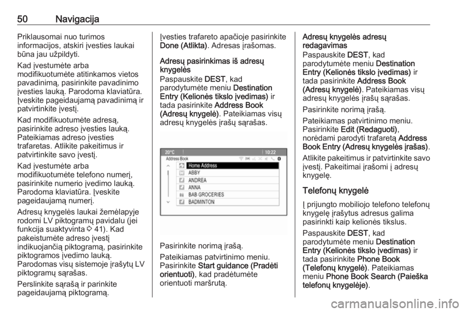 OPEL ASTRA J 2018  Informacijos ir pramogų sistemos vadovas (in Lithuanian) 50NavigacijaPriklausomai nuo turimos
informacijos, atskiri įvesties laukai
būna jau užpildyti.
Kad įvestumėte arba
modifikuotumėte atitinkamos vietos
pavadinimą, pasirinkite pavadinimo
įvestie
