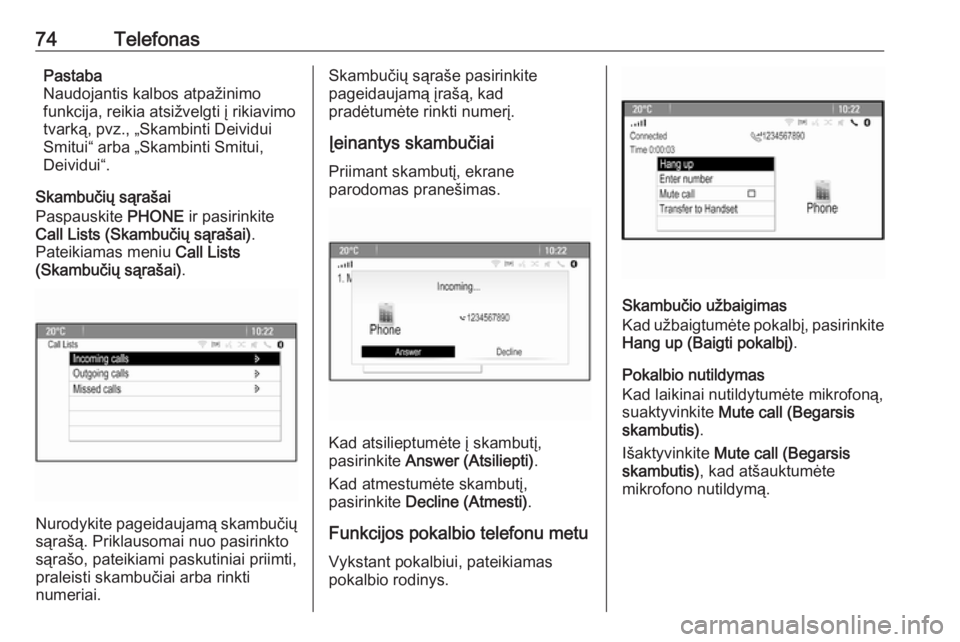 OPEL ASTRA J 2018  Informacijos ir pramogų sistemos vadovas (in Lithuanian) 74TelefonasPastaba
Naudojantis kalbos atpažinimo
funkcija, reikia atsižvelgti į rikiavimo
tvarką, pvz., „Skambinti Deividui
Smitui“ arba „Skambinti Smitui,
Deividui“.
Skambučių sąrašai