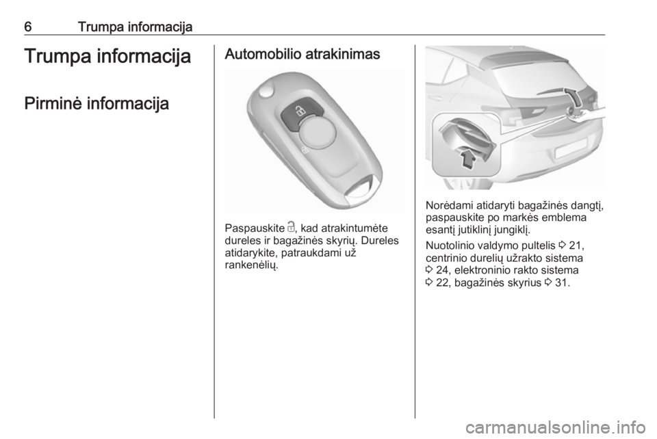 OPEL ASTRA K 2016  Savininko vadovas (in Lithuanian) 6Trumpa informacijaTrumpa informacijaPirminė informacijaAutomobilio atrakinimas
Paspauskite  c
, kad atrakintumėte
dureles ir bagažinės skyrių. Dureles
atidarykite, patraukdami už
rankenėlių.
