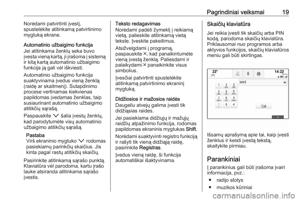 OPEL ASTRA K 2017  Informacijos ir pramogų sistemos vadovas (in Lithuanian) Pagrindiniai veiksmai19Norėdami patvirtinti įvestį,
spustelėkite atitinkamą patvirtinimo
mygtuką ekrane.
Automatinio užbaigimo funkcija
Jei atitinkama ženklų seka buvo
įvesta vieną kartą, 
