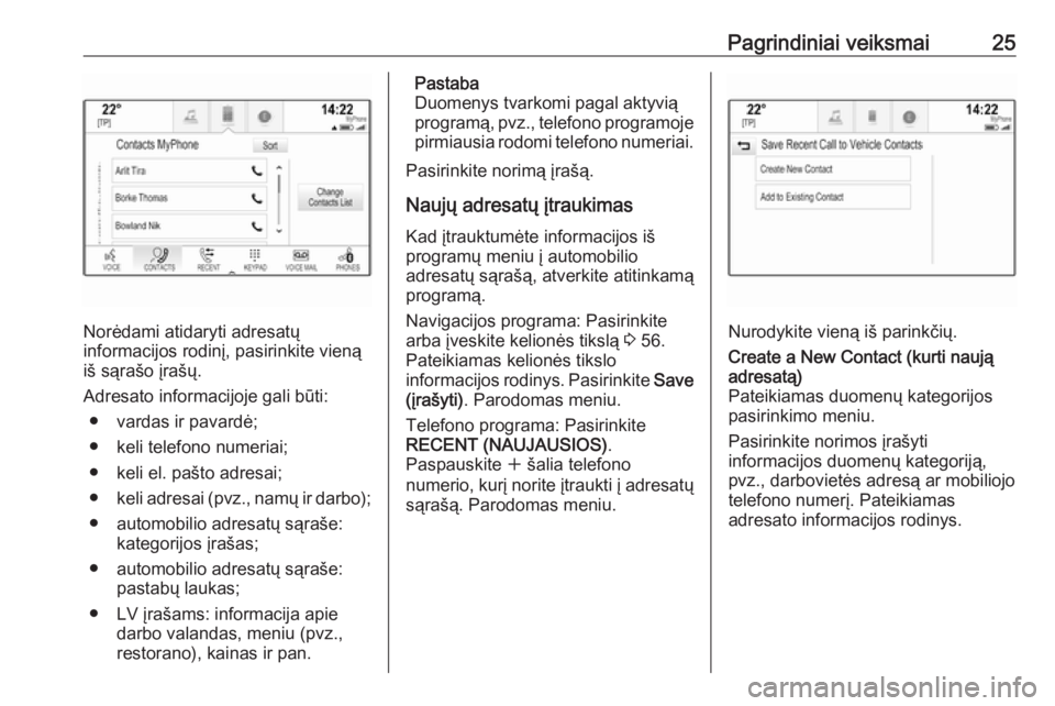 OPEL ASTRA K 2017  Informacijos ir pramogų sistemos vadovas (in Lithuanian) Pagrindiniai veiksmai25
Norėdami atidaryti adresatų
informacijos rodinį, pasirinkite vieną
iš sąrašo įrašų.
Adresato informacijoje gali būti: ● vardas ir pavardė;
● keli telefono numer