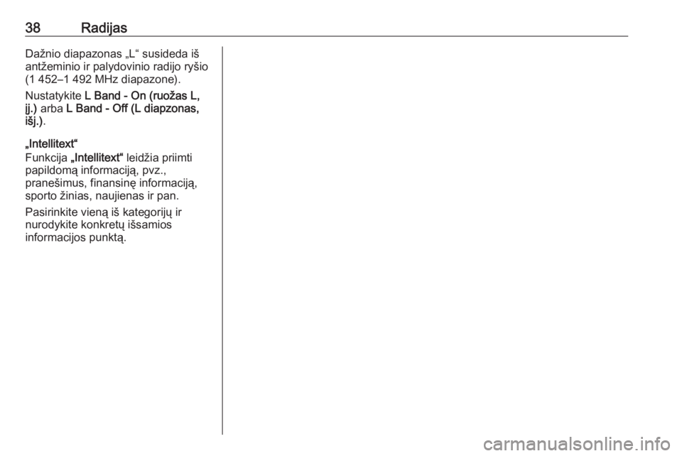 OPEL ASTRA K 2017  Informacijos ir pramogų sistemos vadovas (in Lithuanian) 38RadijasDažnio diapazonas „L“ susideda iš
antžeminio ir palydovinio radijo ryšio
(1 452–1 492 MHz diapazone).
Nustatykite  L Band - On (ruožas L,
įj.)  arba  L Band - Off (L diapzonas,
i�