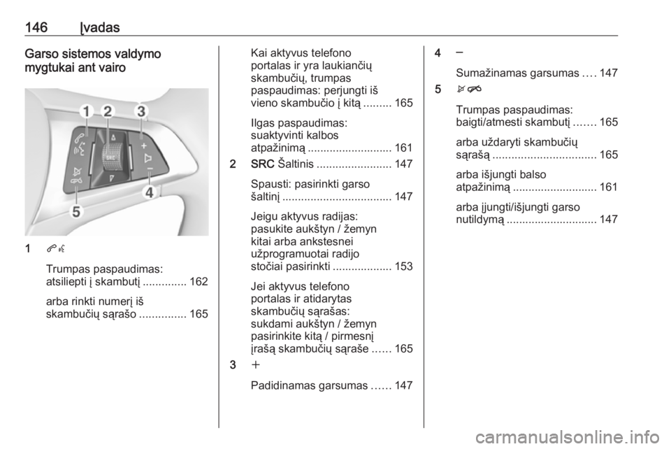 OPEL ASTRA K 2017.5 Informacijos ir pramogų sistemos vadovas (in Lithuanian) 146ĮvadasGarso sistemos valdymo
mygtukai ant vairo
1 qw
Trumpas paspaudimas:
atsiliepti į skambutį ..............162
arba rinkti numerį iš
skambučių sąrašo ...............165
Kai aktyvus tele OPEL ASTRA K 2017.5 Informacijos ir pramogų sistemos vadovas (in Lithuanian) 146ĮvadasGarso sistemos valdymo
mygtukai ant vairo
1 qw
Trumpas paspaudimas:
atsiliepti į skambutį ..............162
arba rinkti numerį iš
skambučių sąrašo ...............165
Kai aktyvus tele