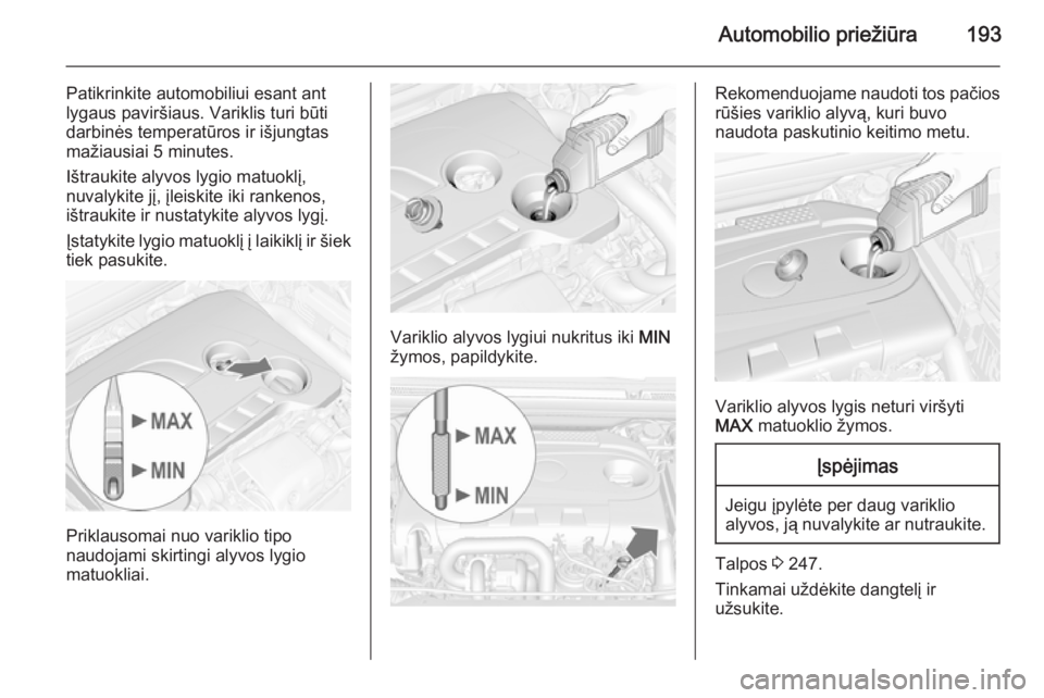 OPEL CASCADA 2014 Savininko vadovas (in Lithuanian) Automobilio priežiūra193
Patikrinkite automobiliui esant ant
lygaus paviršiaus. Variklis turi būti
darbinės temperatūros ir išjungtas
mažiausiai 5 minutes.
Ištraukite alyvos lygio matuoklį,
OPEL CASCADA 2014 Savininko vadovas (in Lithuanian) Automobilio priežiūra193
Patikrinkite automobiliui esant ant
lygaus paviršiaus. Variklis turi būti
darbinės temperatūros ir išjungtas
mažiausiai 5 minutes.
Ištraukite alyvos lygio matuoklį,