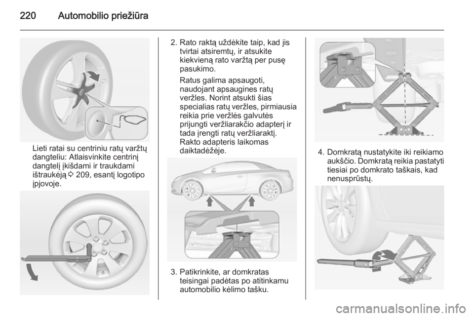 OPEL CASCADA 2014.5 Savininko vadovas (in Lithuanian) 220Automobilio priežiūra
Lieti ratai su centriniu ratų varžtų
dangteliu: Atlaisvinkite centrinį
dangtelį įkišdami ir traukdami
ištraukėją 3 209, esantį logotipo
įpjovoje.
2. Rato raktą OPEL CASCADA 2014.5 Savininko vadovas (in Lithuanian) 220Automobilio priežiūra
Lieti ratai su centriniu ratų varžtų
dangteliu: Atlaisvinkite centrinį
dangtelį įkišdami ir traukdami
ištraukėją 3 209, esantį logotipo
įpjovoje.
2. Rato raktą