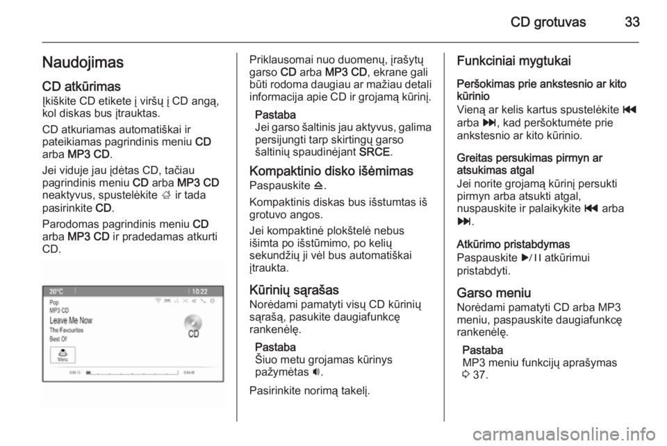 OPEL CASCADA 2015.5  Informacijos ir pramogų sistemos vadovas (in Lithuanian) CD grotuvas33NaudojimasCD atkūrimas
Įkiškite CD etikete į viršų į CD angą,
kol diskas bus įtrauktas.
CD atkuriamas automatiškai ir
pateikiamas pagrindinis meniu  CD
arba  MP3 CD .
Jei viduje