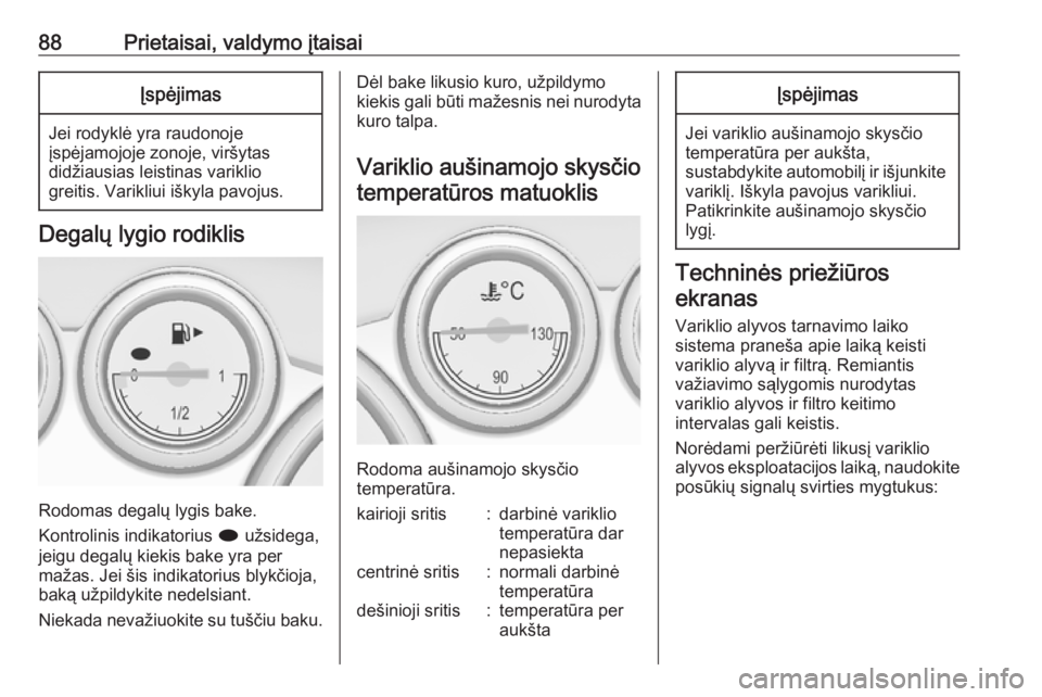 OPEL CASCADA 2016.5  Savininko vadovas (in Lithuanian) 88Prietaisai, valdymo įtaisaiĮspėjimas
Jei rodyklė yra raudonoje
įspėjamojoje zonoje, viršytas
didžiausias leistinas variklio
greitis. Varikliui iškyla pavojus.
Degalų lygio rodiklis
Rodomas