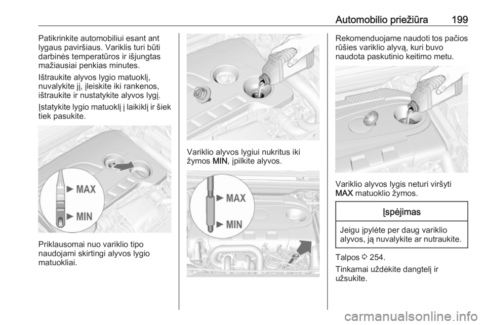 OPEL CASCADA 2017 Savininko vadovas (in Lithuanian) Automobilio priežiūra199Patikrinkite automobiliui esant ant
lygaus paviršiaus. Variklis turi būti
darbinės temperatūros ir išjungtas
mažiausiai penkias minutes.
Ištraukite alyvos lygio matuok OPEL CASCADA 2017 Savininko vadovas (in Lithuanian) Automobilio priežiūra199Patikrinkite automobiliui esant ant
lygaus paviršiaus. Variklis turi būti
darbinės temperatūros ir išjungtas
mažiausiai penkias minutes.
Ištraukite alyvos lygio matuok