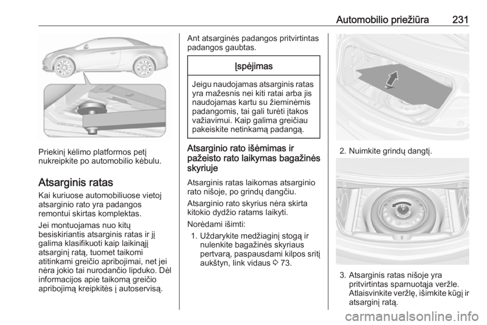 OPEL CASCADA 2017 Savininko vadovas (in Lithuanian) Automobilio priežiūra231
Priekinį kėlimo platformos petį
nukreipkite po automobilio kėbulu.
Atsarginis ratas Kai kuriuose automobiliuose vietoj
atsarginio rato yra padangos
remontui skirtas komp OPEL CASCADA 2017 Savininko vadovas (in Lithuanian) Automobilio priežiūra231
Priekinį kėlimo platformos petį
nukreipkite po automobilio kėbulu.
Atsarginis ratas Kai kuriuose automobiliuose vietoj
atsarginio rato yra padangos
remontui skirtas komp
