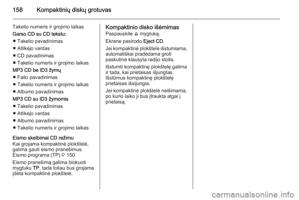 OPEL CORSA 2014.5  Savininko vadovas (in Lithuanian) 158Kompaktinių diskų grotuvas
Takelio numeris ir grojimo laikasGarso CD su CD tekstu: ■ Takelio pavadinimas
■ Atlikėjo vardas
■ CD pavadinimas
■ Takelio numeris ir grojimo laikas
MP3 CD be 