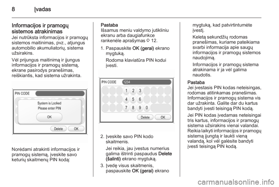 OPEL CORSA 2014.5  Savininko vadovas (in Lithuanian) 8Įvadas
Informacijos ir pramogų
sistemos atrakinimas
Jei nutrūksta informacijos ir pramogų
sistemos maitinimas, pvz., atjungus
automobilio akumuliatorių, sistema
užsirakins.
Vėl prijungus maiti