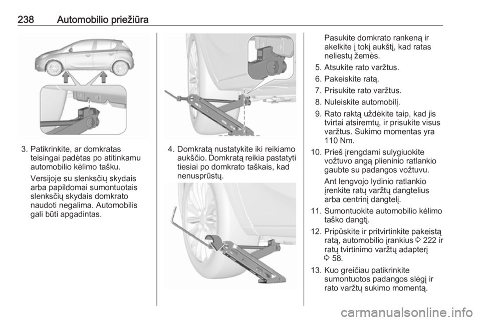 OPEL CORSA 2016  Savininko vadovas (in Lithuanian) 238Automobilio priežiūra
3. Patikrinkite, ar domkratasteisingai padėtas po atitinkamu
automobilio kėlimo tašku.
Versijoje su slenksčių skydais
arba papildomai sumontuotais
slenksčių skydais d