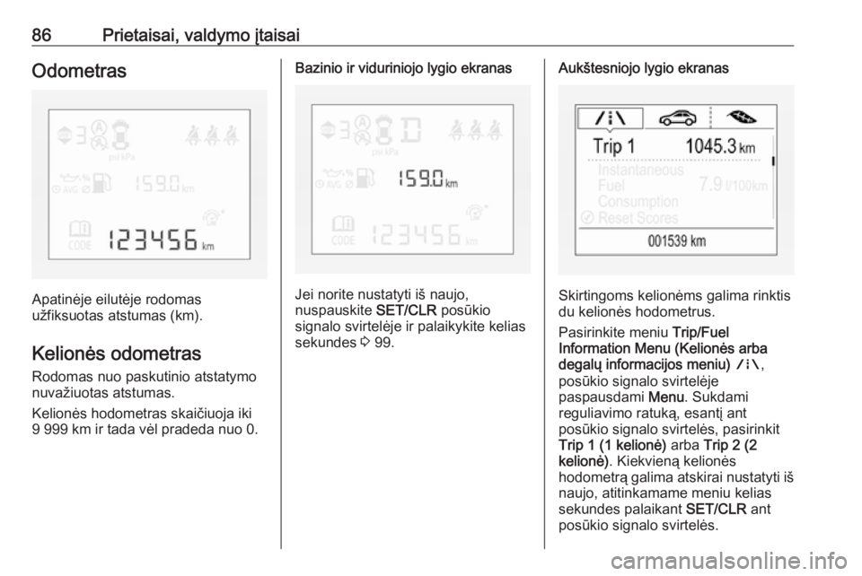 OPEL CORSA 2016  Savininko vadovas (in Lithuanian) 86Prietaisai, valdymo įtaisaiOdometras
Apatinėje eilutėje rodomas
užfiksuotas atstumas (km).
Kelionės odometras
Rodomas nuo paskutinio atstatymo
nuvažiuotas atstumas.
Kelionės hodometras skaič