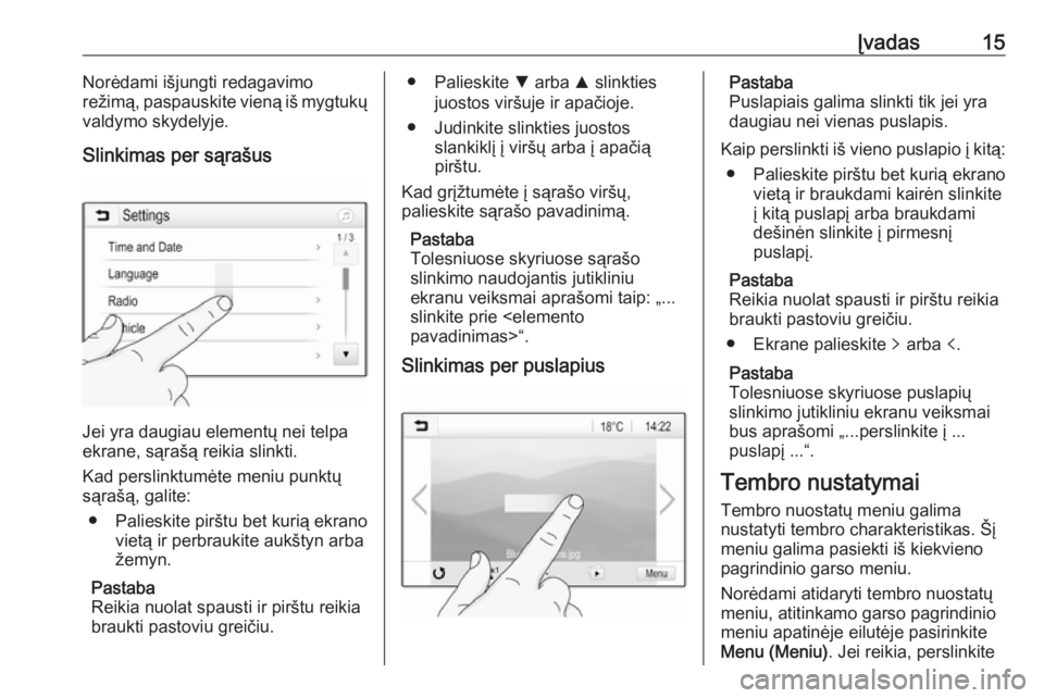 OPEL CORSA 2016.5  Informacijos ir pramogų sistemos vadovas (in Lithuanian) Įvadas15Norėdami išjungti redagavimo
režimą, paspauskite vieną iš mygtukų
valdymo skydelyje.
Slinkimas per sąrašus
Jei yra daugiau elementų nei telpa
ekrane, sąrašą reikia slinkti.
Kad p