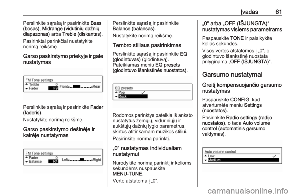 OPEL CORSA 2016.5  Informacijos ir pramogų sistemos vadovas (in Lithuanian) Įvadas61Perslinkite sąrašą ir pasirinkite Bass
(bosas) , Midrange (vidutinių dažnių
diapazonas)  arba Treble (diskantas) .
Pasirinktai parinkčiai nustatykite
norimą reikšmę.
Garso paskirsty