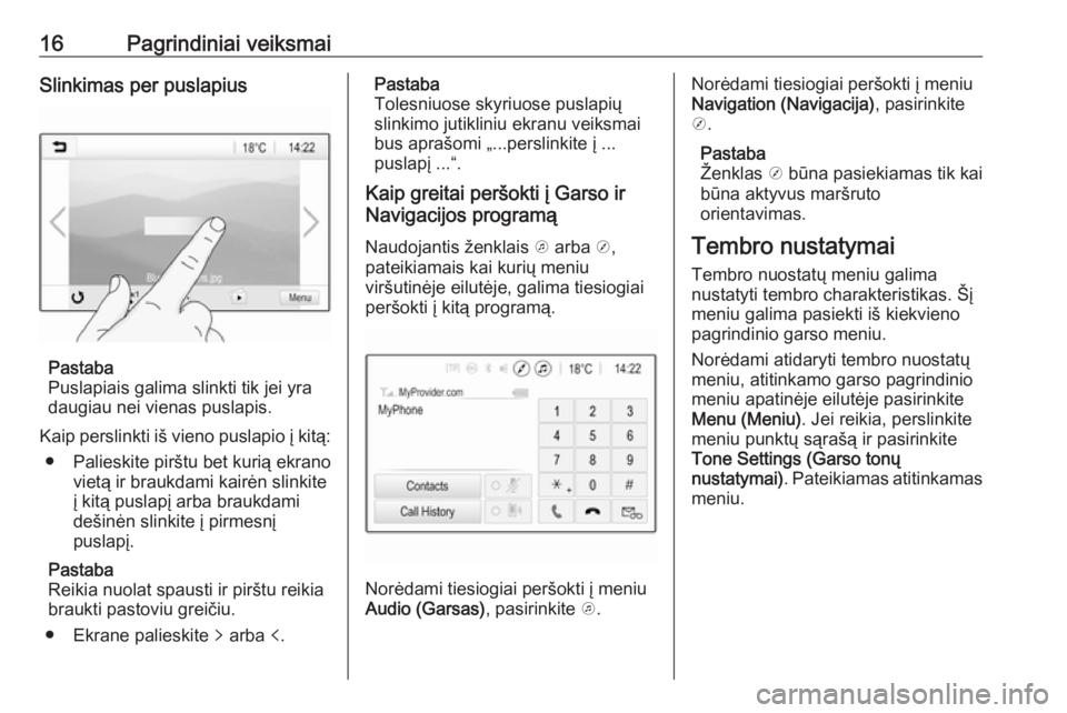 OPEL CORSA E 2017.5  Informacijos ir pramogų sistemos vadovas (in Lithuanian) 16Pagrindiniai veiksmaiSlinkimas per puslapius
Pastaba
Puslapiais galima slinkti tik jei yra
daugiau nei vienas puslapis.
Kaip perslinkti iš vieno puslapio į kitą: ● Palieskite pirštu bet kurią