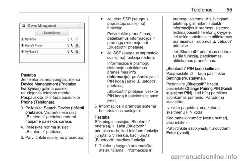 OPEL CORSA E 2017.5  Informacijos ir pramogų sistemos vadovas (in Lithuanian) Telefonas55
Pastaba
Jei telefonas neprijungtas, meniu
Device Management (Prietaiso
tvarkymas)  galima pasiekti
naudojantis telefono meniu:
Paspauskite  ; ir tada pasirinkite
Phone (Telefonas) .
3. Pal