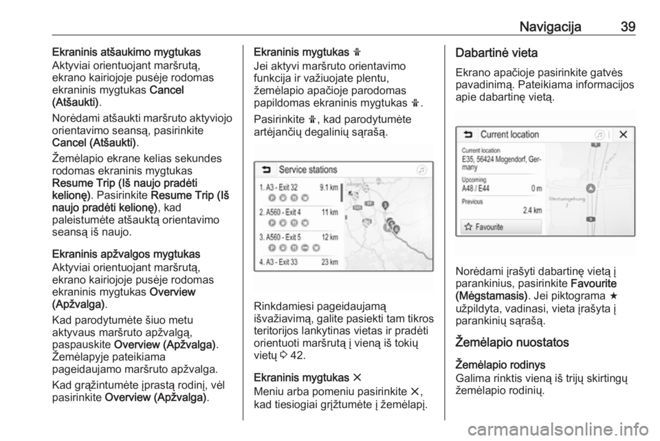 OPEL CORSA E 2018  Informacijos ir pramogų sistemos vadovas (in Lithuanian) Navigacija39Ekraninis atšaukimo mygtukas
Aktyviai orientuojant maršrutą,
ekrano kairiojoje pusėje rodomas ekraninis mygtukas  Cancel
(Atšaukti) .
Norėdami atšaukti maršruto aktyviojo
orientavi