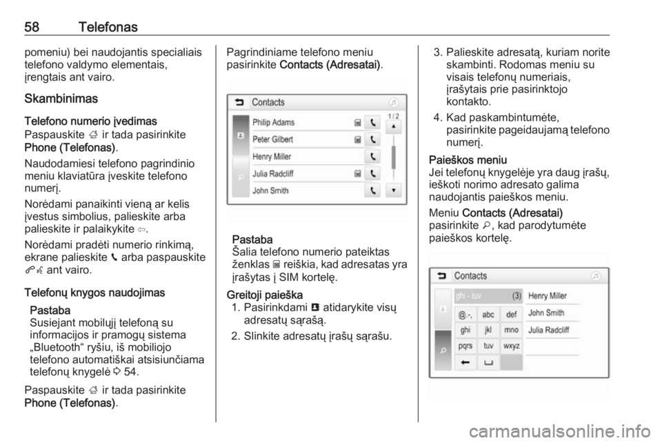 OPEL CORSA E 2018  Informacijos ir pramogų sistemos vadovas (in Lithuanian) 58Telefonaspomeniu) bei naudojantis specialiais
telefono valdymo elementais,
įrengtais ant vairo.
Skambinimas
Telefono numerio įvedimas
Paspauskite  ; ir tada pasirinkite
Phone (Telefonas) .
Naudoda
