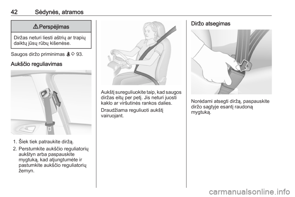 OPEL CORSA E 2018.5  Savininko vadovas (in Lithuanian) 42Sėdynės, atramos9Perspėjimas
Diržas neturi liesti aštrių ar trapių
daiktų jūsų rūbų kišenėse.
Saugos diržo priminimas  X 3  93.
Aukščio reguliavimas
1. Šiek tiek patraukite diržą